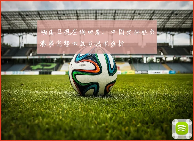 湖南卫视在线回看：中国女排经典赛事完整回放与战术分析