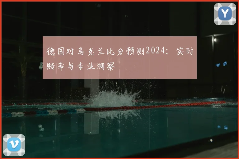 德国对乌克兰比分预测2024：实时赔率与专业洞察