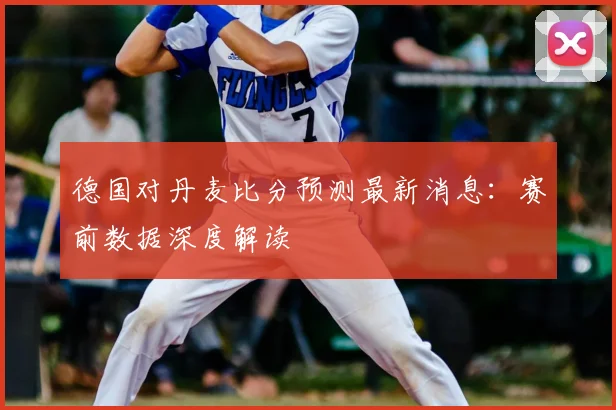 德国对丹麦比分预测最新消息：赛前数据深度解读