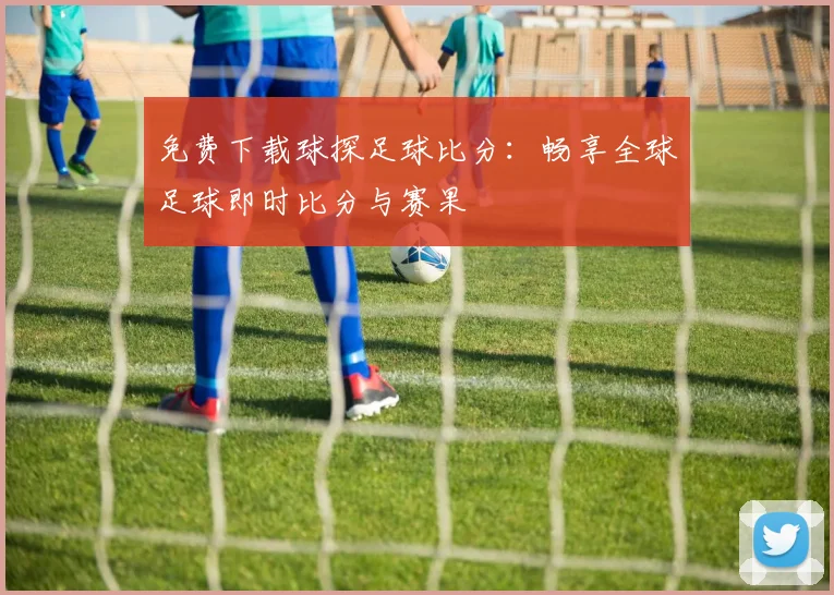 免费下载球探足球比分：畅享全球足球即时比分与赛果