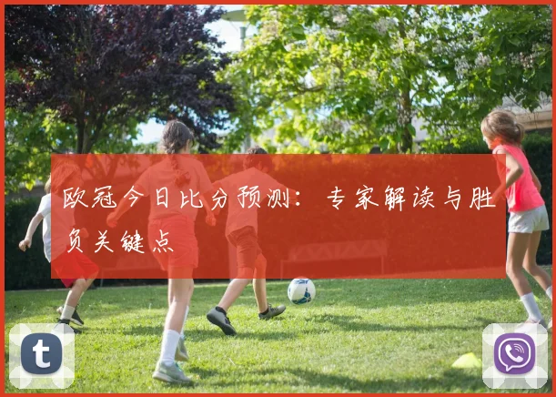 欧冠今日比分预测：专家解读与胜负关键点