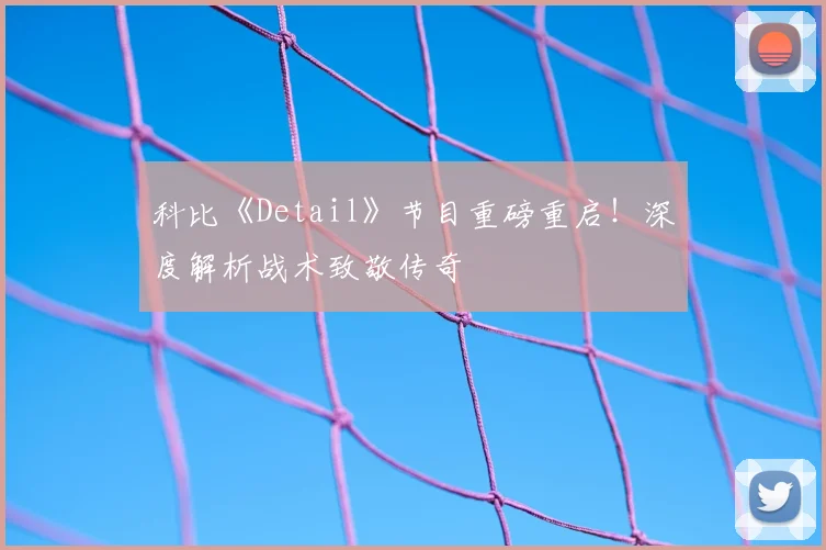 科比《Detail》节目重磅重启！深度解析战术致敬传奇