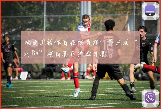 湖南卫视体育在线直播:第三届“村BA”湖南赛区热血开赛
