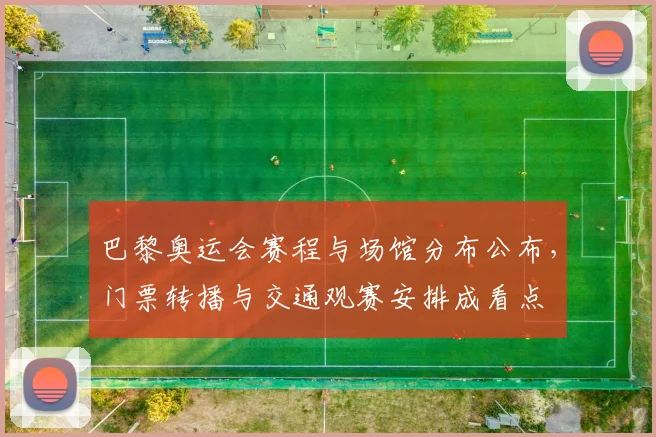 巴黎奥运会赛程与场馆分布公布，门票转播与交通观赛安排成看点