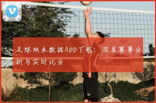 足球纳米数据App下载：深度赛事分析与实时比分