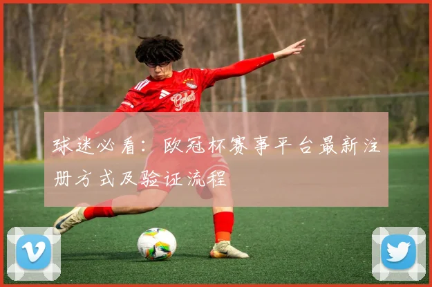 球迷必看:欧冠杯赛事平台最新注册方式及验证流程