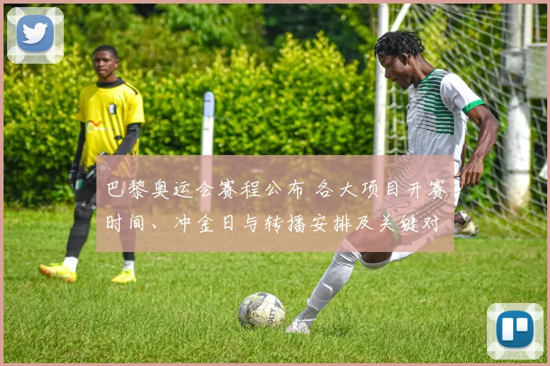 巴黎奥运会赛程公布 各大项目开赛时间、冲金日与转播安排及关键对决看点