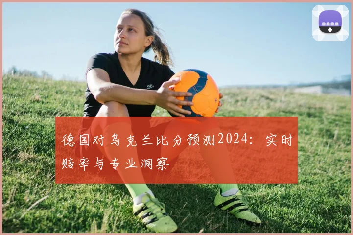 德国对乌克兰比分预测2024：实时赔率与专业洞察