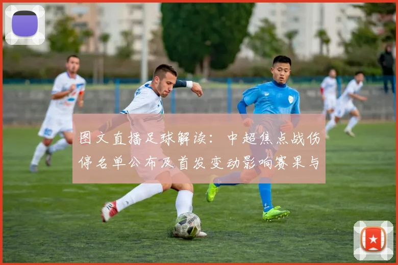图文直播足球解读:中超焦点战伤停名单公布及首发变动影响赛果与观赛看点