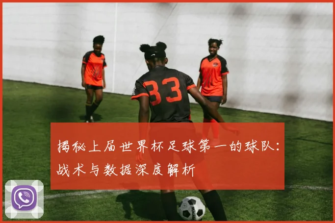 揭秘上届世界杯足球第一的球队：战术与数据深度解析