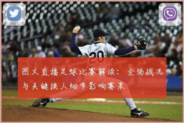 图文直播足球比赛解读:全场战况与关键换人细节影响赛果