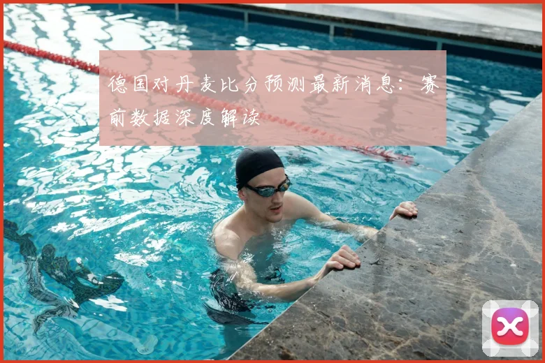 德国对丹麦比分预测最新消息：赛前数据深度解读