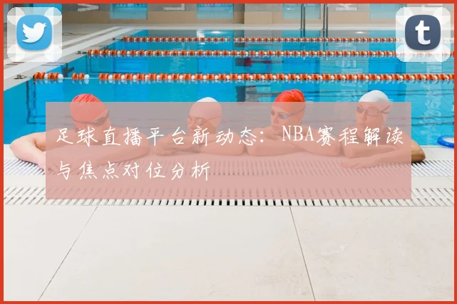 足球直播平台新动态:NBA赛程解读与焦点对位分析