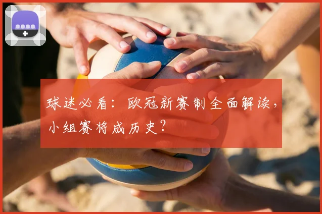 球迷必看：欧冠新赛制全面解读，小组赛将成历史？