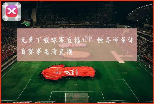 免费下载球赛直播APP_畅享海量体育赛事高清直播