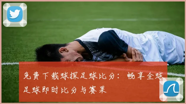 免费下载球探足球比分：畅享全球足球即时比分与赛果