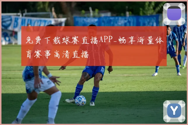 免费下载球赛直播APP_畅享海量体育赛事高清直播