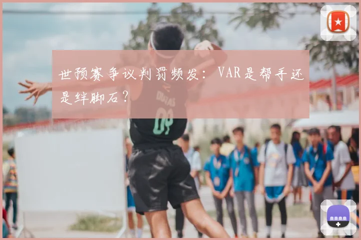 世预赛争议判罚频发：VAR是帮手还是绊脚石？