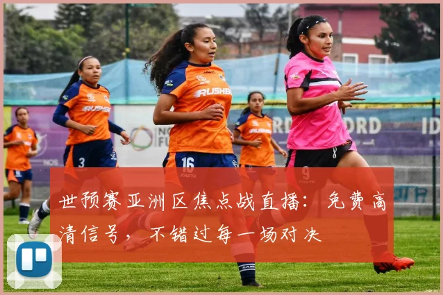 世预赛亚洲区焦点战直播：免费高清信号，不错过每一场对决