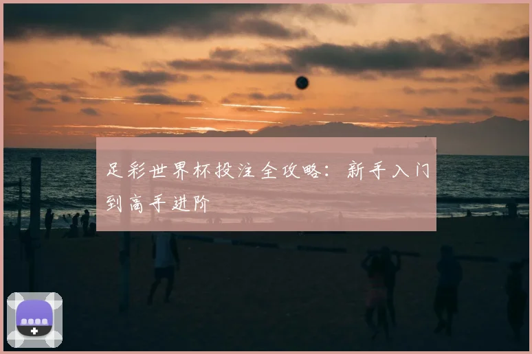 足彩世界杯投注全攻略：新手入门到高手进阶