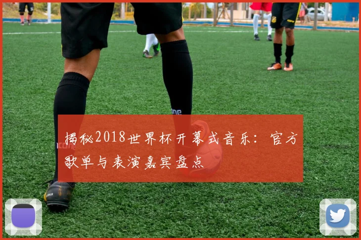 揭秘2018世界杯开幕式音乐:官方歌单与表演嘉宾盘点