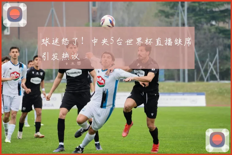 球迷怒了！中央5台世界杯直播缺席引发热议