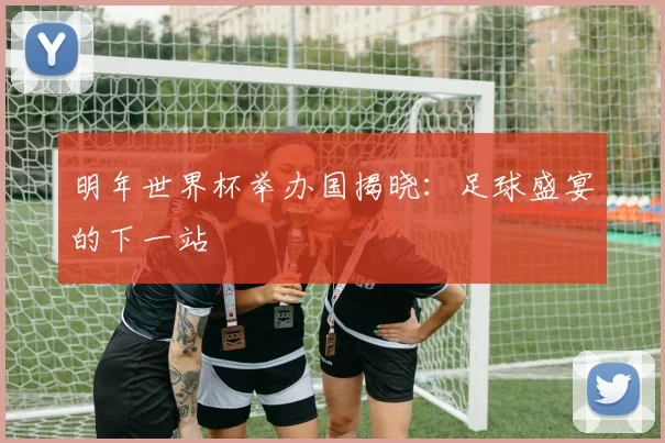 明年世界杯举办国揭晓：足球盛宴的下一站