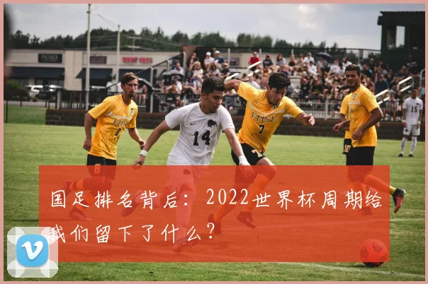 国足排名背后：2022世界杯周期给我们留下了什么？