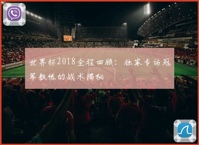 世界杯2018全程回顾：独家专访冠军教练的战术揭秘