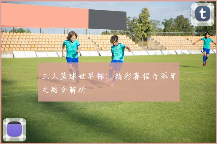 三人篮球世界杯：精彩赛程与冠军之路全解析