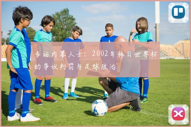 专访内幕人士：2002年韩日世界杯的争议判罚与足球政治