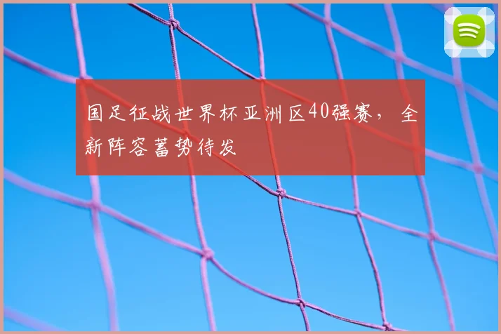 国足征战世界杯亚洲区40强赛，全新阵容蓄势待发