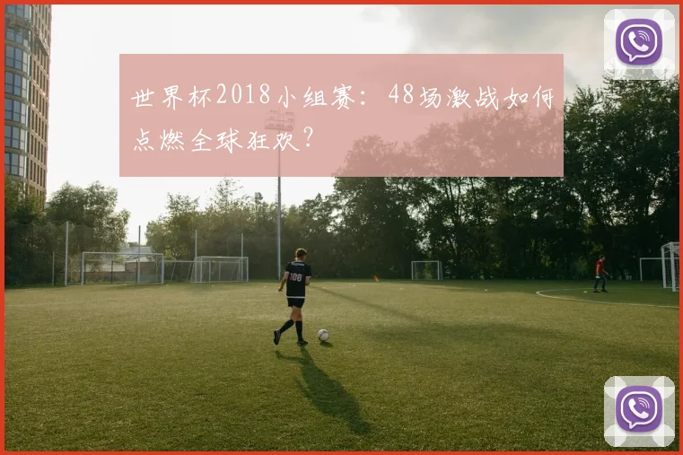 世界杯2018小组赛：48场激战如何点燃全球狂欢？