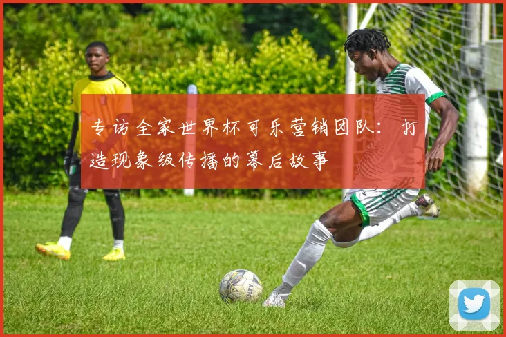 专访全家世界杯可乐营销团队：打造现象级传播的幕后故事
