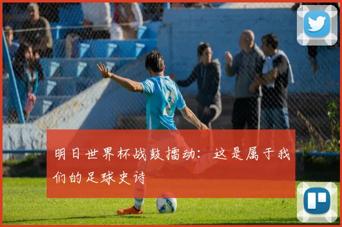 明日世界杯战鼓擂动：这是属于我们的足球史诗