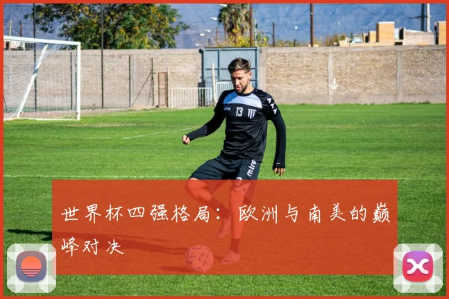 世界杯四强格局：欧洲与南美的巅峰对决