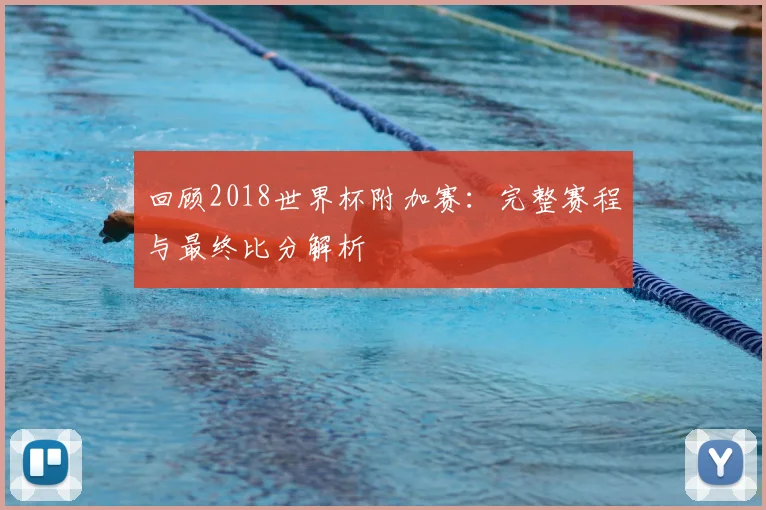 回顾2018世界杯附加赛：完整赛程与最终比分解析