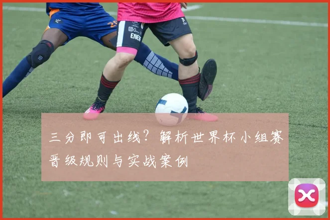 三分即可出线？解析世界杯小组赛晋级规则与实战案例