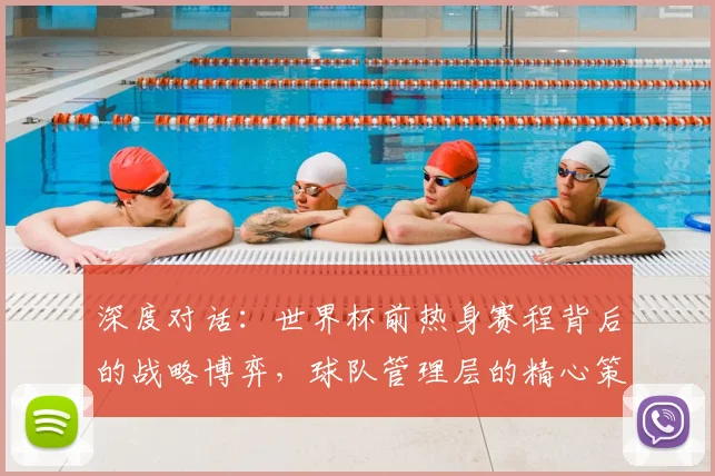 深度对话：世界杯前热身赛程背后的战略博弈，球队管理层的精心策划
