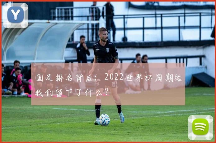 国足排名背后：2022世界杯周期给我们留下了什么？