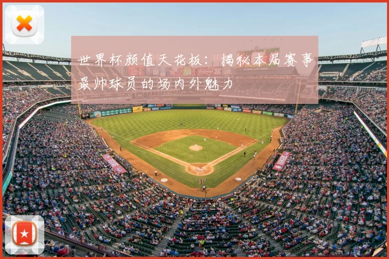 世界杯颜值天花板：揭秘本届赛事最帅球员的场内外魅力