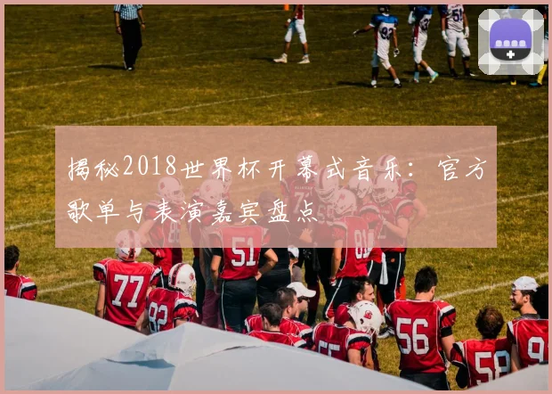 揭秘2018世界杯开幕式音乐:官方歌单与表演嘉宾盘点