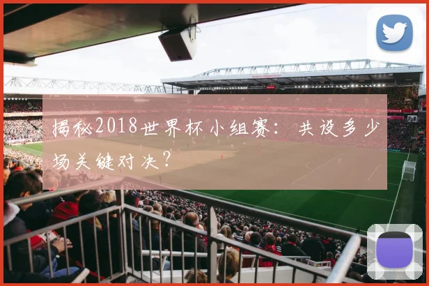 揭秘2018世界杯小组赛：共设多少场关键对决？