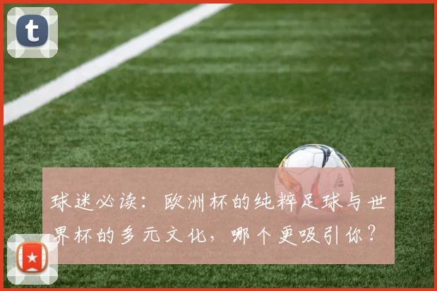 球迷必读：欧洲杯的纯粹足球与世界杯的多元文化，哪个更吸引你？